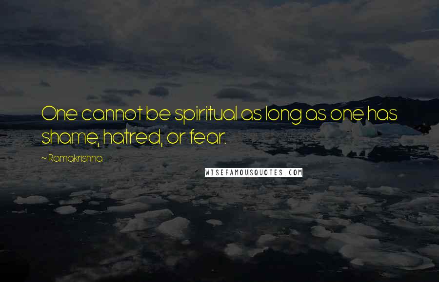 Ramakrishna Quotes: One cannot be spiritual as long as one has shame, hatred, or fear.