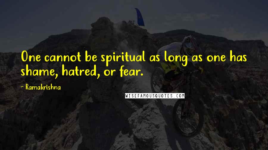 Ramakrishna Quotes: One cannot be spiritual as long as one has shame, hatred, or fear.