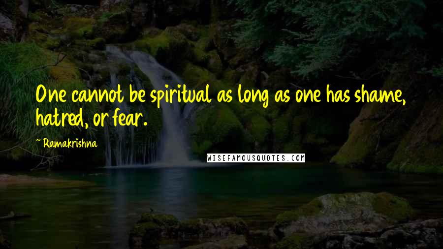 Ramakrishna Quotes: One cannot be spiritual as long as one has shame, hatred, or fear.