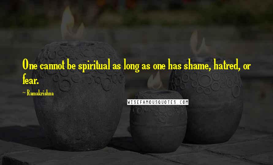 Ramakrishna Quotes: One cannot be spiritual as long as one has shame, hatred, or fear.