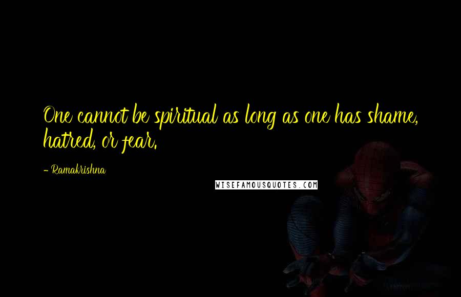 Ramakrishna Quotes: One cannot be spiritual as long as one has shame, hatred, or fear.