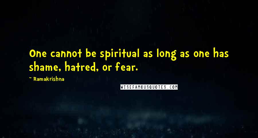 Ramakrishna Quotes: One cannot be spiritual as long as one has shame, hatred, or fear.