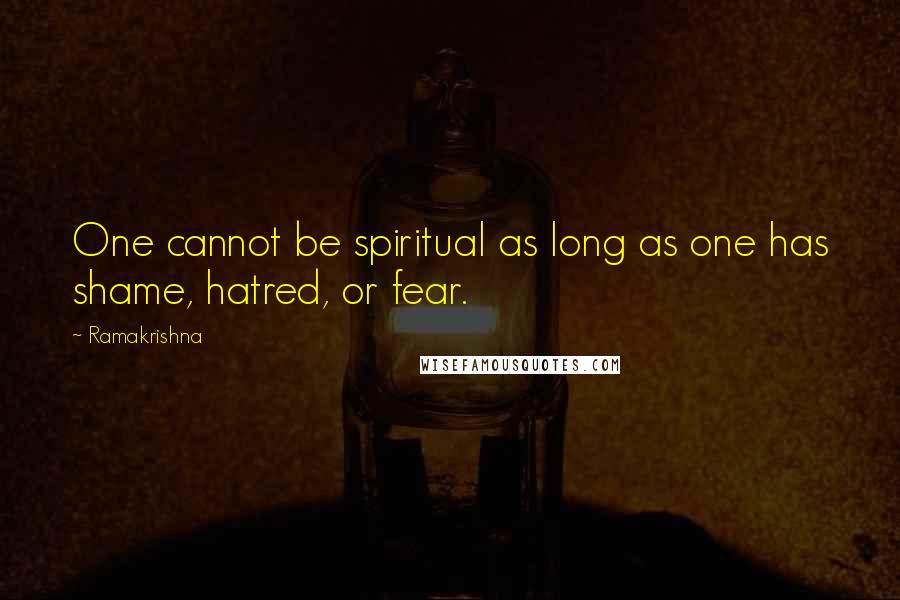 Ramakrishna Quotes: One cannot be spiritual as long as one has shame, hatred, or fear.