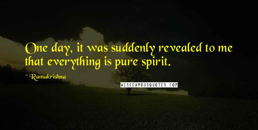 Ramakrishna Quotes: One day, it was suddenly revealed to me that everything is pure spirit.