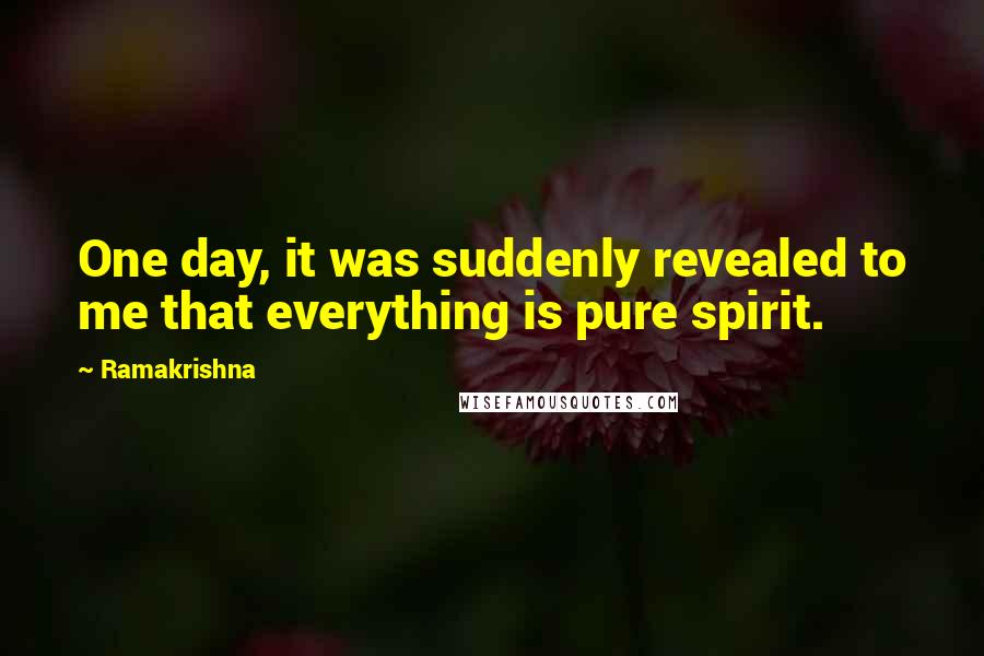 Ramakrishna Quotes: One day, it was suddenly revealed to me that everything is pure spirit.