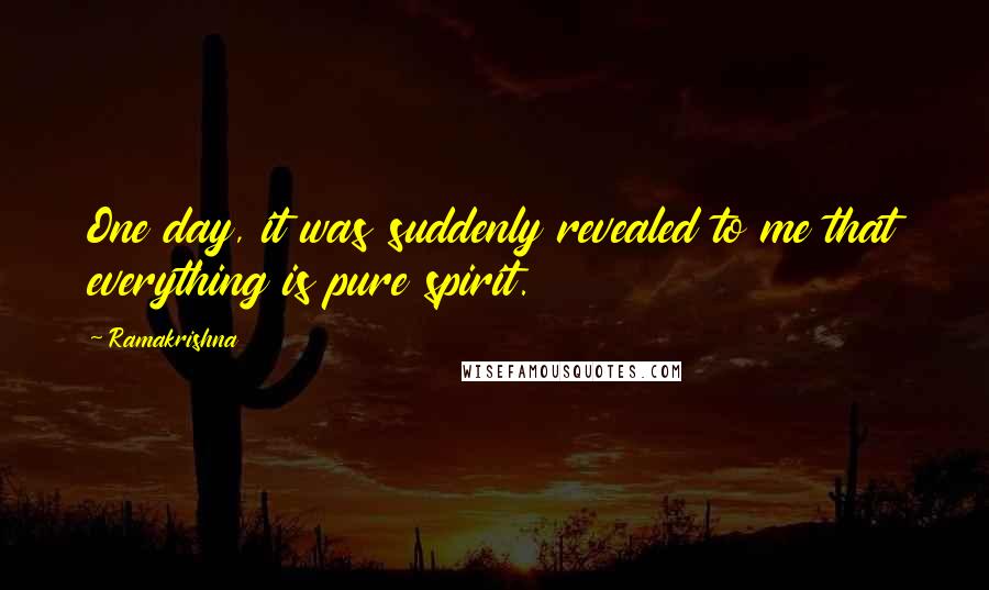 Ramakrishna Quotes: One day, it was suddenly revealed to me that everything is pure spirit.