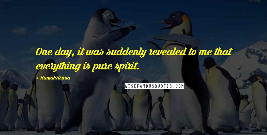 Ramakrishna Quotes: One day, it was suddenly revealed to me that everything is pure spirit.