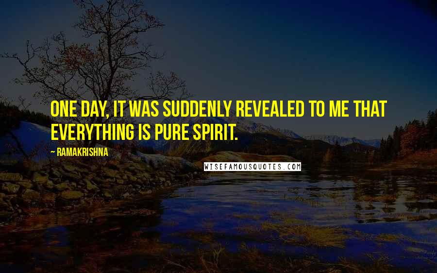 Ramakrishna Quotes: One day, it was suddenly revealed to me that everything is pure spirit.