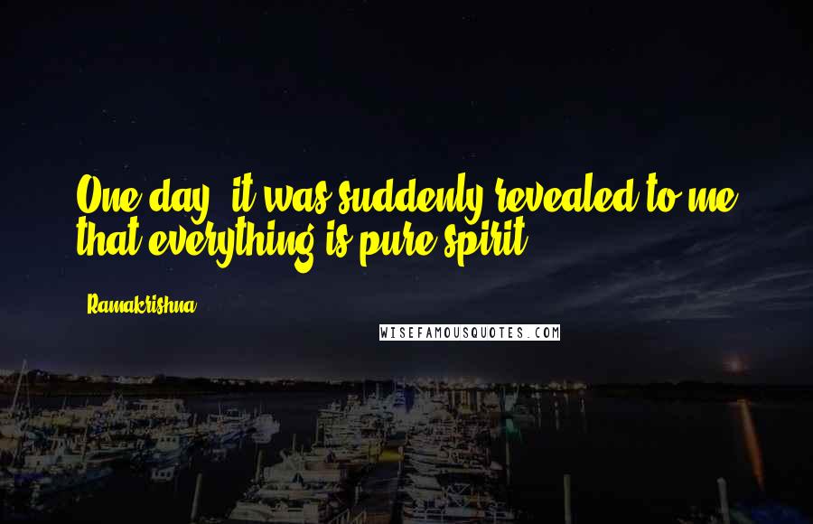 Ramakrishna Quotes: One day, it was suddenly revealed to me that everything is pure spirit.