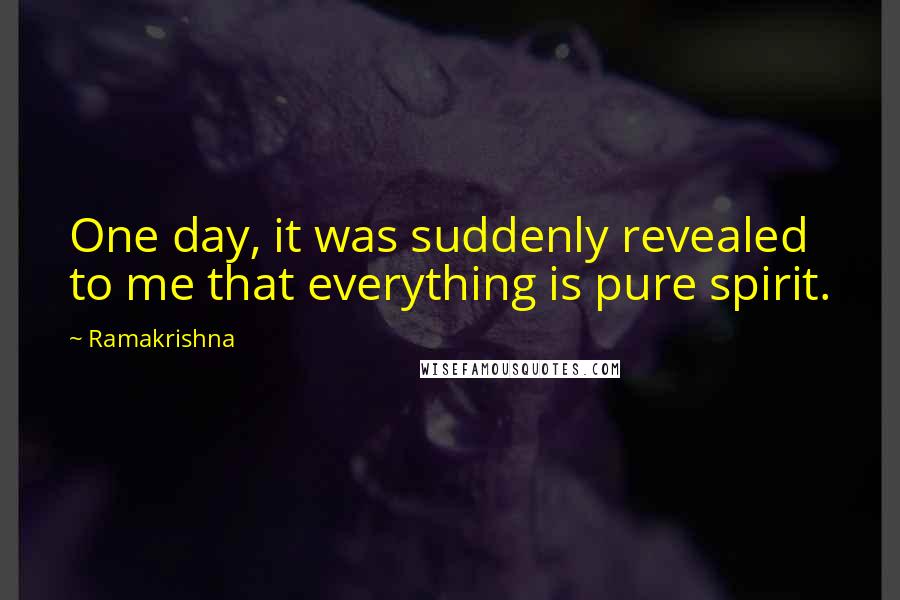 Ramakrishna Quotes: One day, it was suddenly revealed to me that everything is pure spirit.