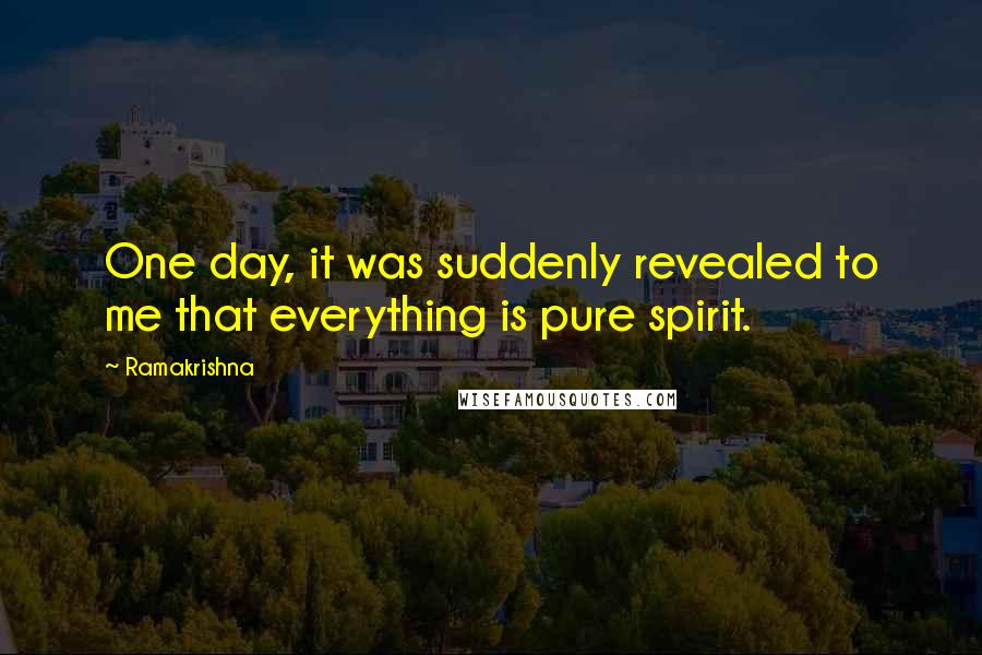 Ramakrishna Quotes: One day, it was suddenly revealed to me that everything is pure spirit.