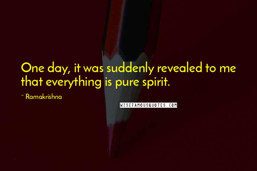 Ramakrishna Quotes: One day, it was suddenly revealed to me that everything is pure spirit.