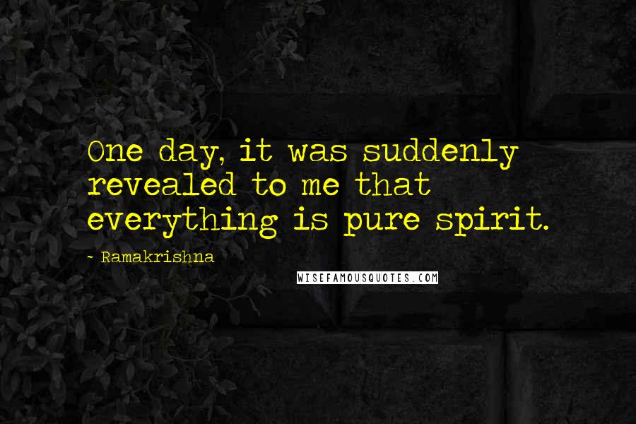 Ramakrishna Quotes: One day, it was suddenly revealed to me that everything is pure spirit.
