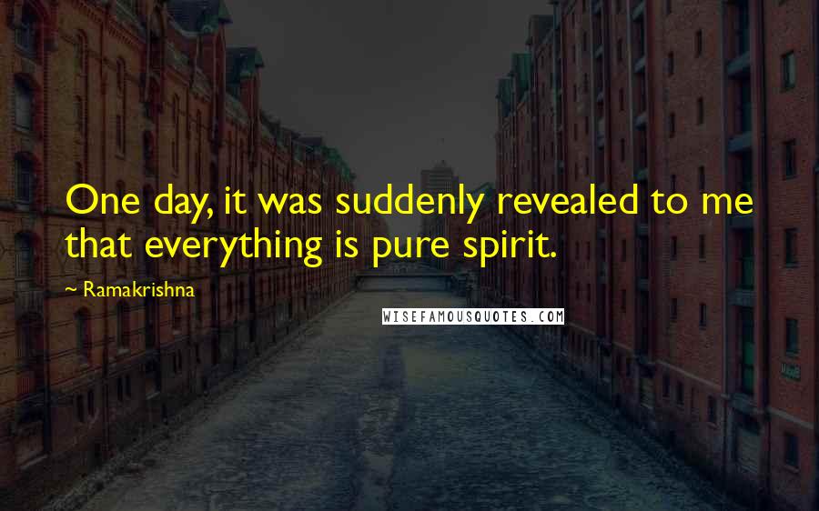 Ramakrishna Quotes: One day, it was suddenly revealed to me that everything is pure spirit.