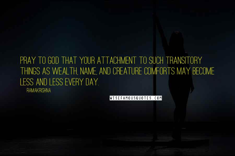 Ramakrishna Quotes: Pray to God that your attachment to such transitory things as wealth, name, and creature comforts may become less and less every day.