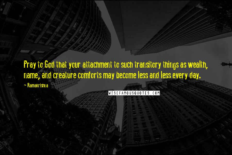 Ramakrishna Quotes: Pray to God that your attachment to such transitory things as wealth, name, and creature comforts may become less and less every day.