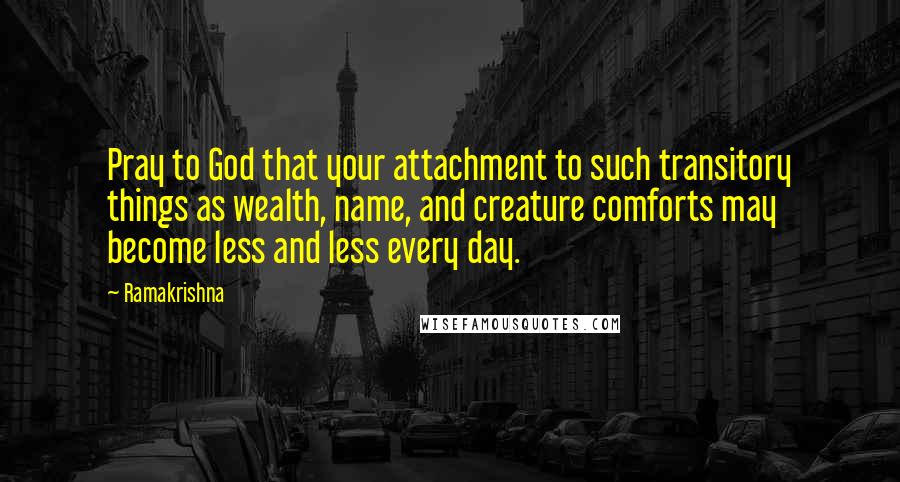 Ramakrishna Quotes: Pray to God that your attachment to such transitory things as wealth, name, and creature comforts may become less and less every day.