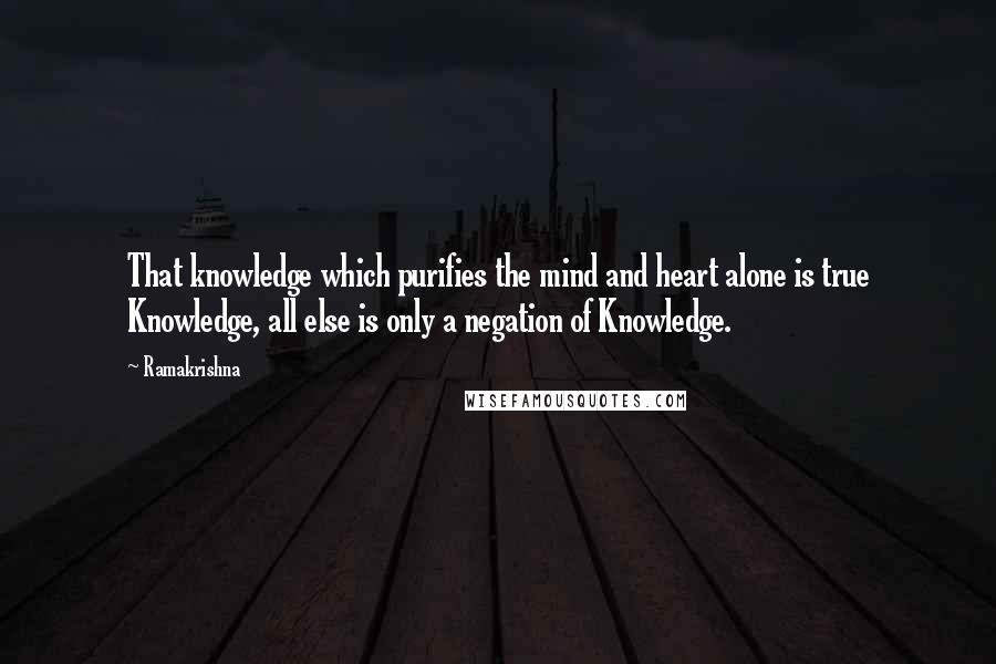Ramakrishna Quotes: That knowledge which purifies the mind and heart alone is true Knowledge, all else is only a negation of Knowledge.