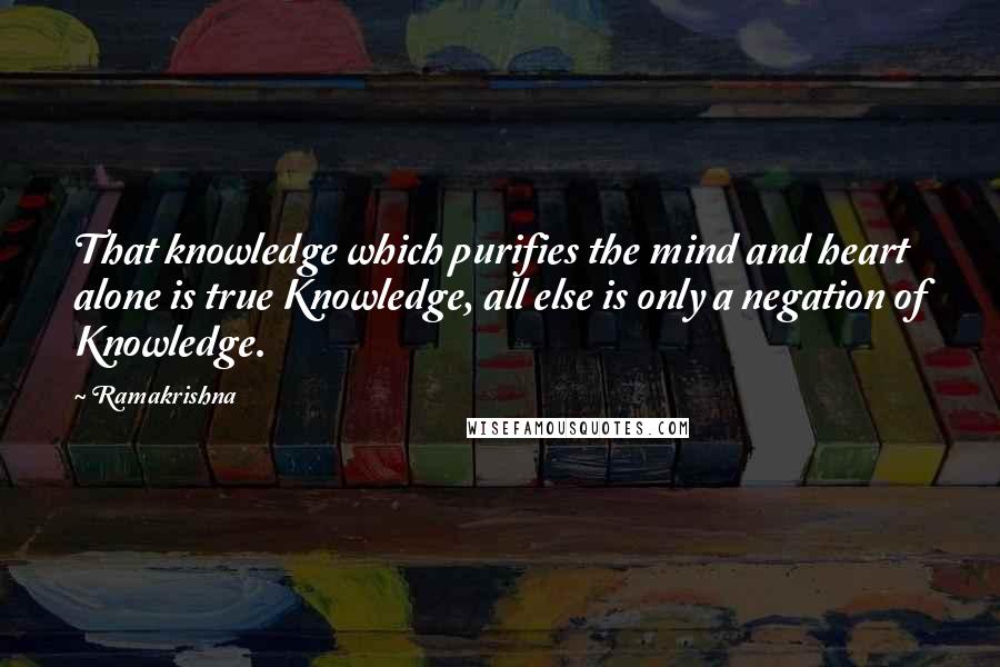 Ramakrishna Quotes: That knowledge which purifies the mind and heart alone is true Knowledge, all else is only a negation of Knowledge.