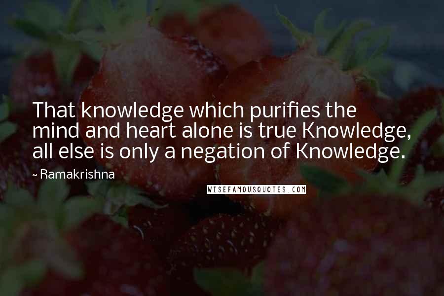 Ramakrishna Quotes: That knowledge which purifies the mind and heart alone is true Knowledge, all else is only a negation of Knowledge.