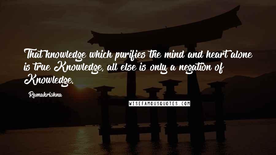 Ramakrishna Quotes: That knowledge which purifies the mind and heart alone is true Knowledge, all else is only a negation of Knowledge.