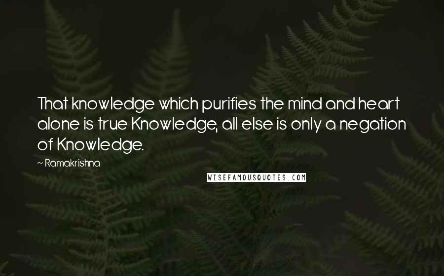 Ramakrishna Quotes: That knowledge which purifies the mind and heart alone is true Knowledge, all else is only a negation of Knowledge.