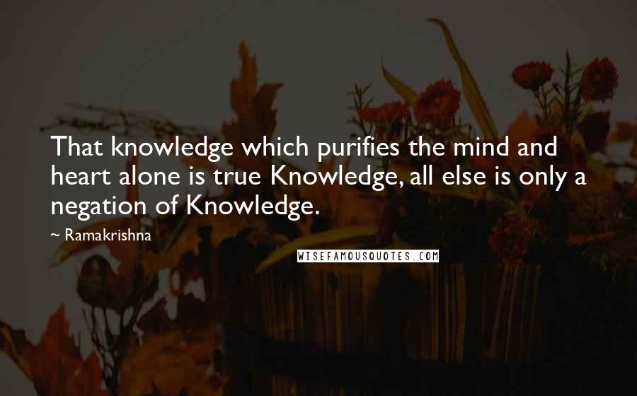 Ramakrishna Quotes: That knowledge which purifies the mind and heart alone is true Knowledge, all else is only a negation of Knowledge.