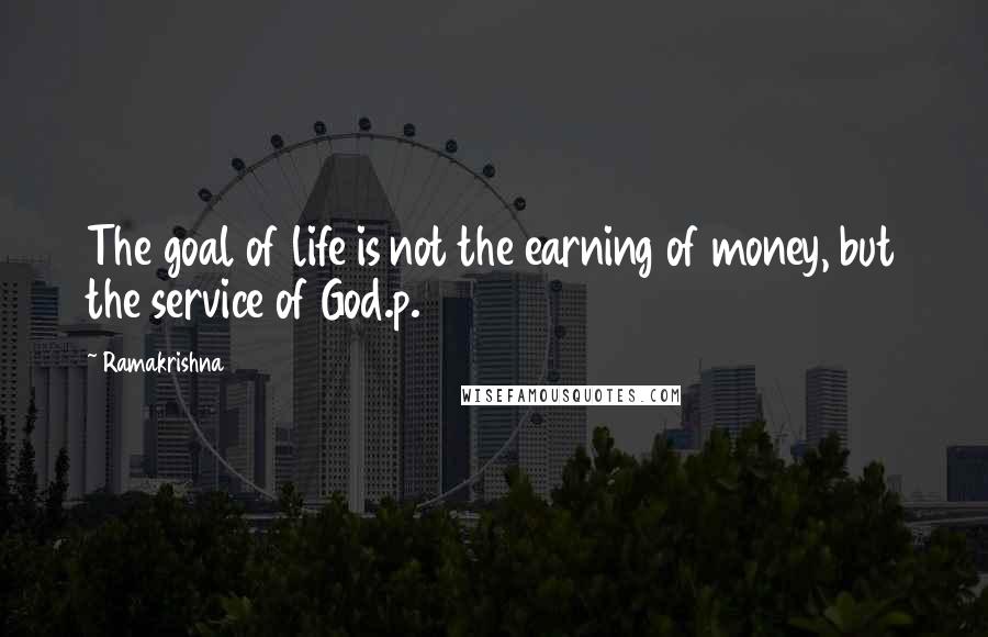 Ramakrishna Quotes: The goal of life is not the earning of money, but the service of God.p.114