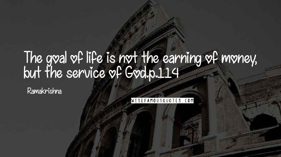 Ramakrishna Quotes: The goal of life is not the earning of money, but the service of God.p.114