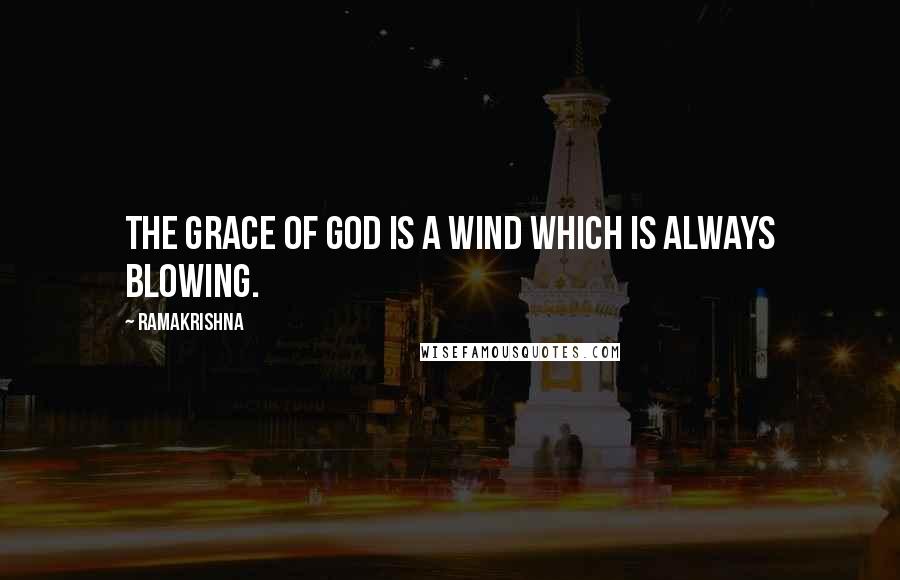 Ramakrishna Quotes: The grace of God is a wind which is always blowing.