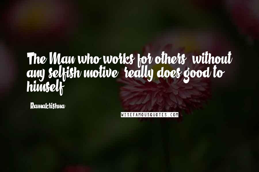 Ramakrishna Quotes: The Man who works for others, without any selfish motive, really does good to himself.