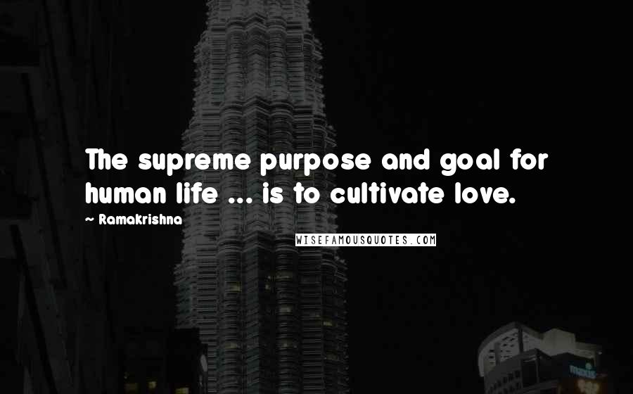 Ramakrishna Quotes: The supreme purpose and goal for human life ... is to cultivate love.