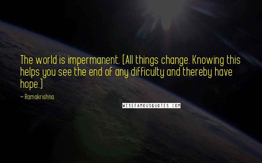 Ramakrishna Quotes: The world is impermanent. [All things change. Knowing this helps you see the end of any difficulty and thereby have hope.]