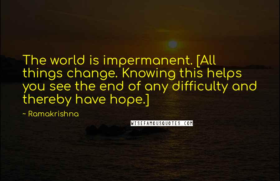Ramakrishna Quotes: The world is impermanent. [All things change. Knowing this helps you see the end of any difficulty and thereby have hope.]