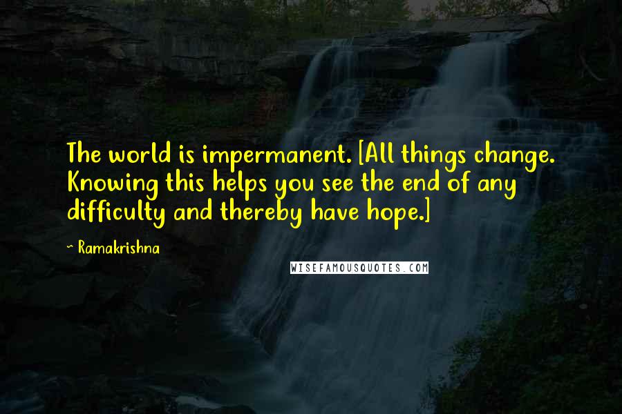 Ramakrishna Quotes: The world is impermanent. [All things change. Knowing this helps you see the end of any difficulty and thereby have hope.]