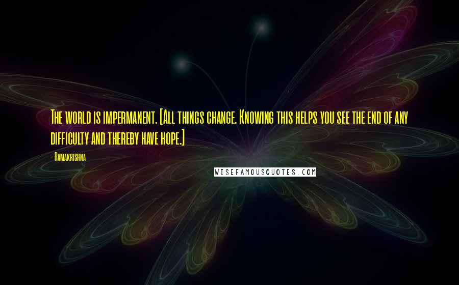 Ramakrishna Quotes: The world is impermanent. [All things change. Knowing this helps you see the end of any difficulty and thereby have hope.]