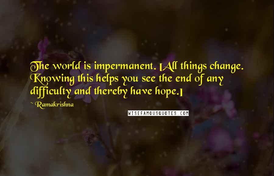 Ramakrishna Quotes: The world is impermanent. [All things change. Knowing this helps you see the end of any difficulty and thereby have hope.]