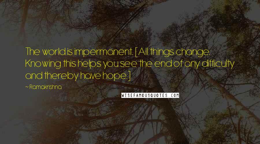 Ramakrishna Quotes: The world is impermanent. [All things change. Knowing this helps you see the end of any difficulty and thereby have hope.]