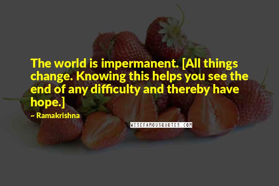 Ramakrishna Quotes: The world is impermanent. [All things change. Knowing this helps you see the end of any difficulty and thereby have hope.]