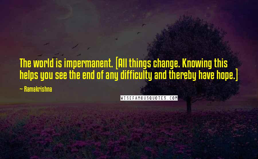 Ramakrishna Quotes: The world is impermanent. [All things change. Knowing this helps you see the end of any difficulty and thereby have hope.]