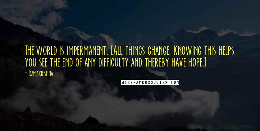 Ramakrishna Quotes: The world is impermanent. [All things change. Knowing this helps you see the end of any difficulty and thereby have hope.]