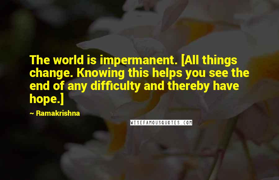 Ramakrishna Quotes: The world is impermanent. [All things change. Knowing this helps you see the end of any difficulty and thereby have hope.]