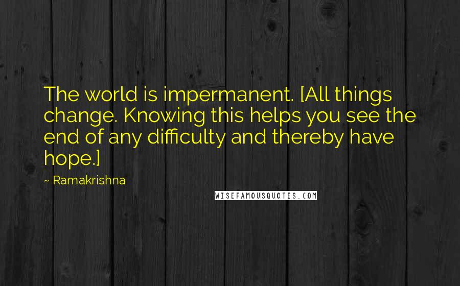 Ramakrishna Quotes: The world is impermanent. [All things change. Knowing this helps you see the end of any difficulty and thereby have hope.]