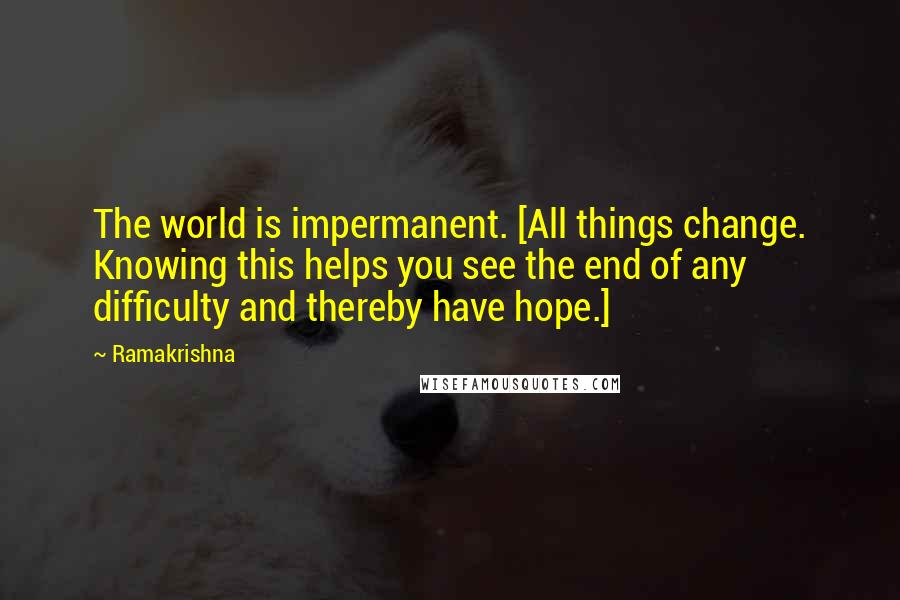 Ramakrishna Quotes: The world is impermanent. [All things change. Knowing this helps you see the end of any difficulty and thereby have hope.]