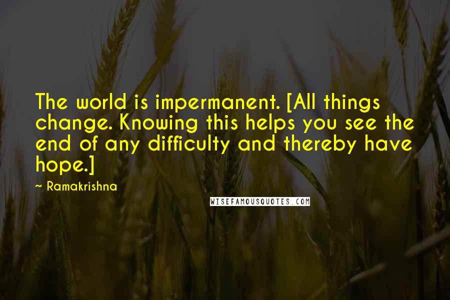 Ramakrishna Quotes: The world is impermanent. [All things change. Knowing this helps you see the end of any difficulty and thereby have hope.]