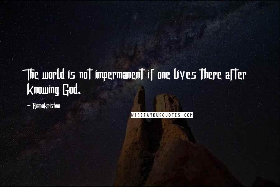 Ramakrishna Quotes: The world is not impermanent if one lives there after knowing God.