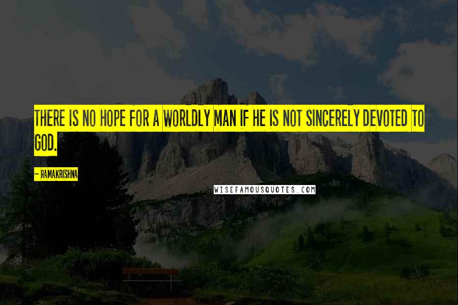 Ramakrishna Quotes: There is no hope for a worldly man if he is not sincerely devoted to God.