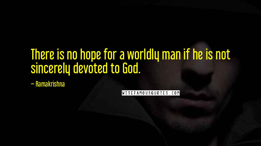 Ramakrishna Quotes: There is no hope for a worldly man if he is not sincerely devoted to God.