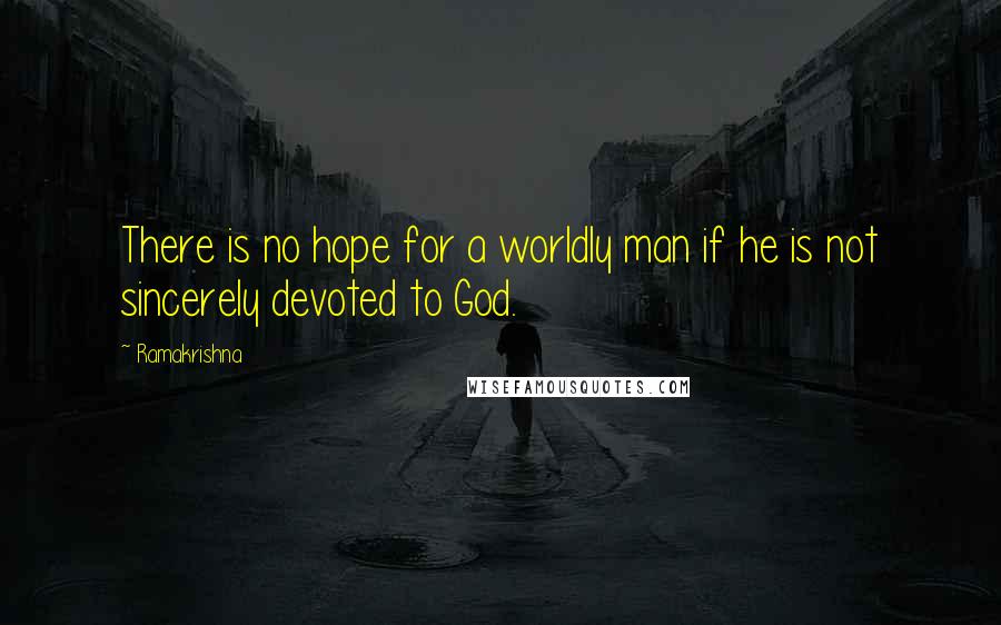 Ramakrishna Quotes: There is no hope for a worldly man if he is not sincerely devoted to God.