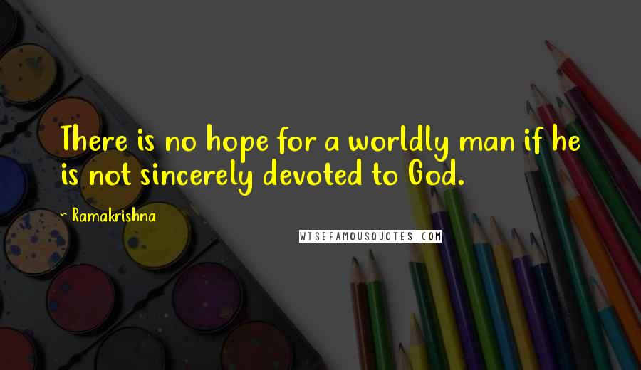 Ramakrishna Quotes: There is no hope for a worldly man if he is not sincerely devoted to God.